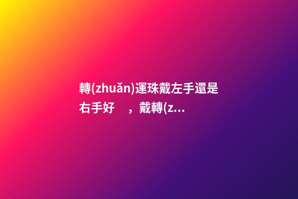 轉(zhuǎn)運珠戴左手還是右手好，戴轉(zhuǎn)運珠有哪些講究